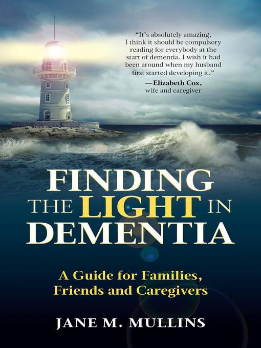 Title details for Finding the Light in Dementia, a Guide for Families, Friends and Caregivers by Jane M. Mullins - Available